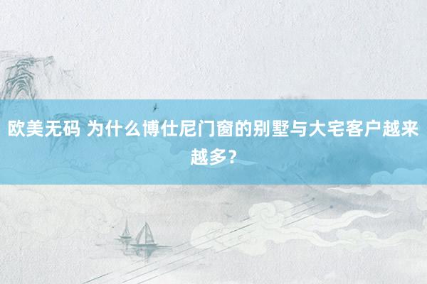 欧美无码 为什么博仕尼门窗的别墅与大宅客户越来越多？