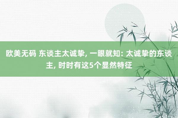 欧美无码 东谈主太诚挚， 一眼就知: 太诚挚的东谈主， 时时有这5个显然特征