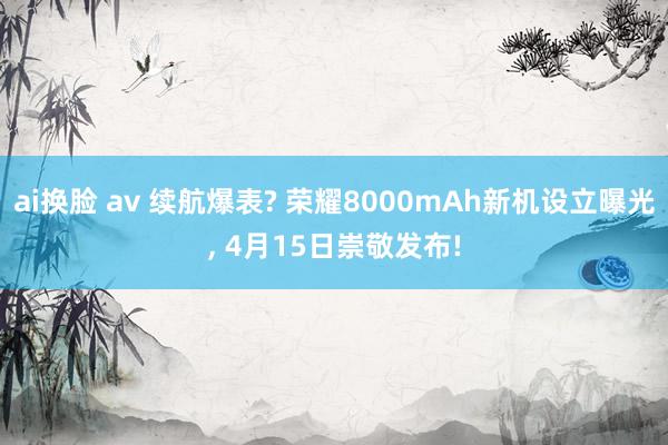 ai换脸 av 续航爆表? 荣耀8000mAh新机设立曝光， 4月15日崇敬发布!