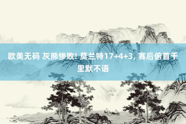 欧美无码 灰熊惨败! 莫兰特17+4+3， 赛后俯首千里默不语