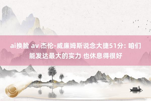 ai换脸 av 杰伦-威廉姆斯说念大捷51分: 咱们能发达最大的实力 也休息得很好