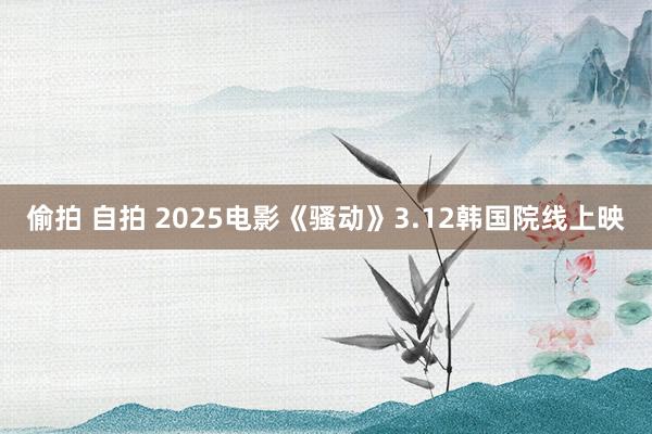偷拍 自拍 2025电影《骚动》3.12韩国院线上映