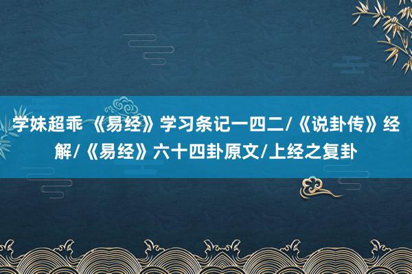 学妹超乖 《易经》学习条记一四二/《说卦传》经解/《易经》六十四卦原文/上经之复卦