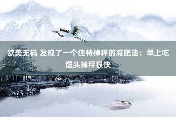 欧美无码 发现了一个独特掉秤的减肥法：早上吃馒头掉秤很快