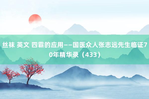 丝袜 英文 四霸的应用——国医众人张志远先生临证70年精华录（433）
