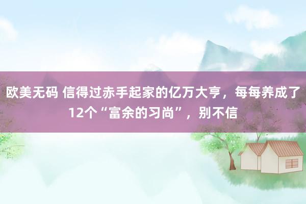 欧美无码 信得过赤手起家的亿万大亨，每每养成了12个“富余的习尚”，别不信