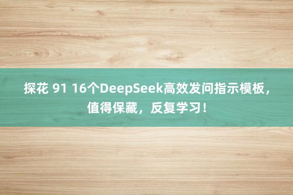探花 91 16个DeepSeek高效发问指示模板，值得保藏，反复学习！