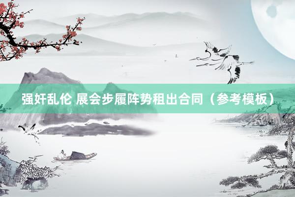 强奸乱伦 展会步履阵势租出合同(参考模板)