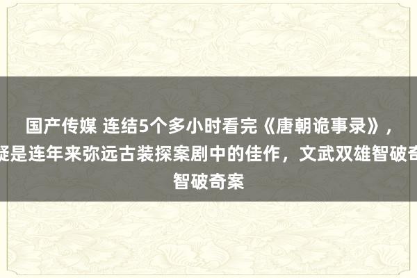 国产传媒 连结5个多小时看完《唐朝诡事录》，无疑是连年来弥远古装探案剧中的佳作，文武双雄智破奇案
