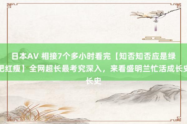 日本AV 相接7个多小时看完【知否知否应是绿肥红瘦】全网超长最考究深入，来看盛明兰忙活成长史