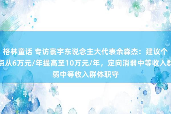 格林童话 专访寰宇东说念主大代表余淼杰：建议个税起征点从6万元/年提高至10万元/年，定向消弱中等收入群体职守