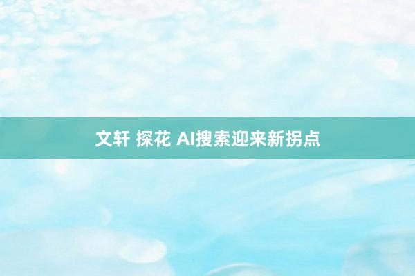 文轩 探花 AI搜索迎来新拐点