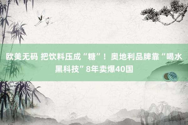 欧美无码 把饮料压成“糖”！奥地利品牌靠“喝水黑科技”8年卖爆40国