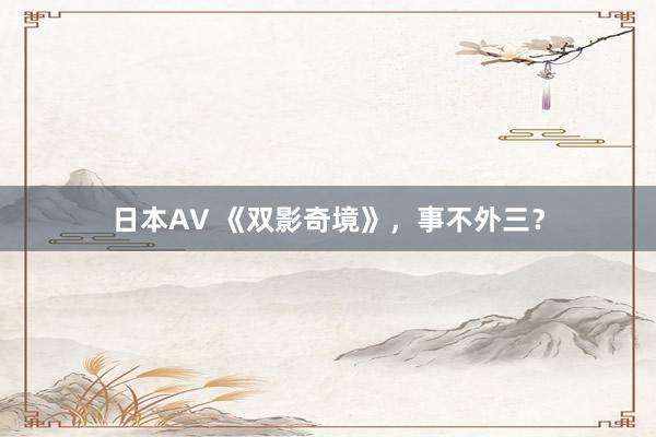 日本AV 《双影奇境》，事不外三？